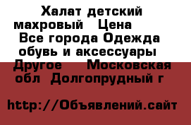 Халат детский махровый › Цена ­ 400 - Все города Одежда, обувь и аксессуары » Другое   . Московская обл.,Долгопрудный г.